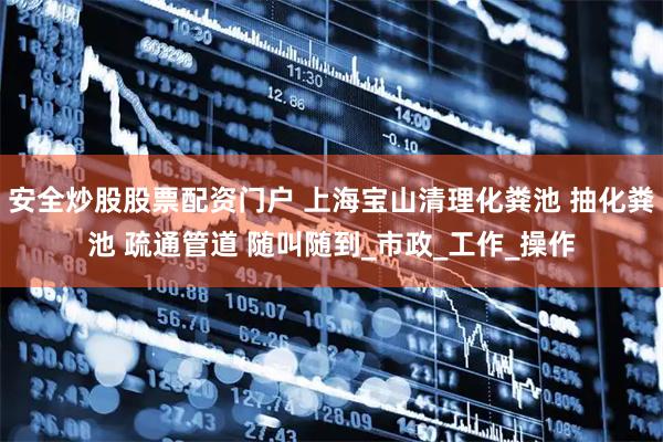 安全炒股股票配资门户 上海宝山清理化粪池 抽化粪池 疏通管道 随叫随到_市政_工作_操作
