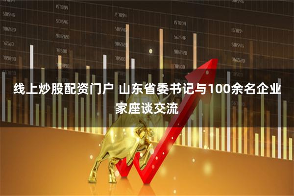 线上炒股配资门户 山东省委书记与100余名企业家座谈交流