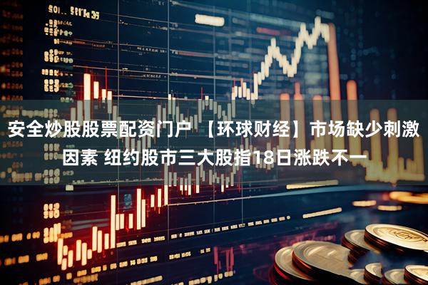 安全炒股股票配资门户 【环球财经】市场缺少刺激因素 纽约股市三大股指18日涨跌不一