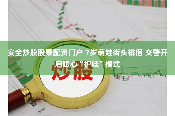 安全炒股股票配资门户 7岁萌娃街头徘徊 交警开启暖心“护娃”模式