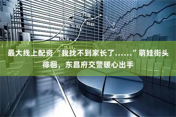 最大线上配资 “我找不到家长了……”萌娃街头徘徊，东昌府交警暖心出手