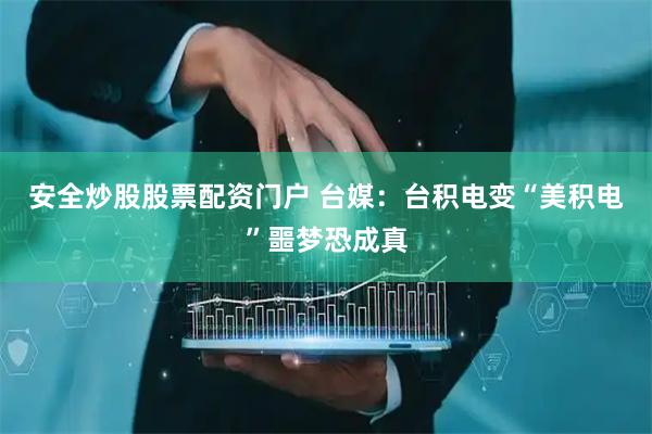 安全炒股股票配资门户 台媒：台积电变“美积电”噩梦恐成真