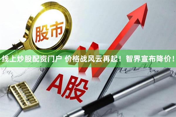 线上炒股配资门户 价格战风云再起！智界宣布降价！