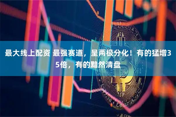 最大线上配资 最强赛道，呈两极分化！有的猛增35倍，有的黯然清盘