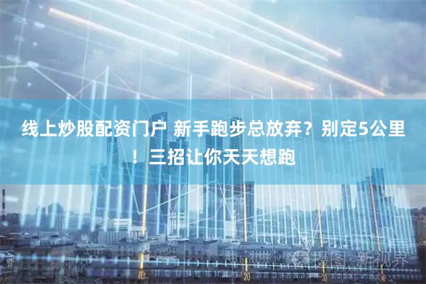 线上炒股配资门户 新手跑步总放弃？别定5公里！三招让你天天想跑