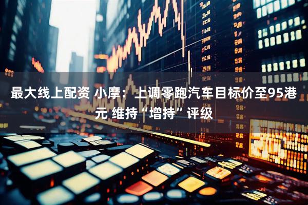最大线上配资 小摩：上调零跑汽车目标价至95港元 维持“增持”评级
