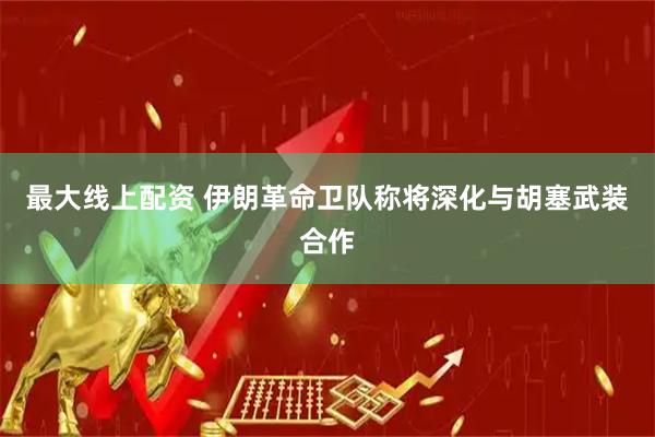 最大线上配资 伊朗革命卫队称将深化与胡塞武装合作