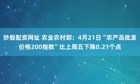 炒股配资网址 农业农村部：4月21日“农产品批发价格200指数”比上周五下降0.21个点
