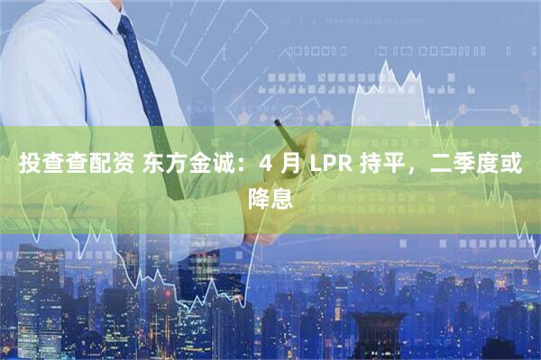 投查查配资 东方金诚：4 月 LPR 持平，二季度或降息