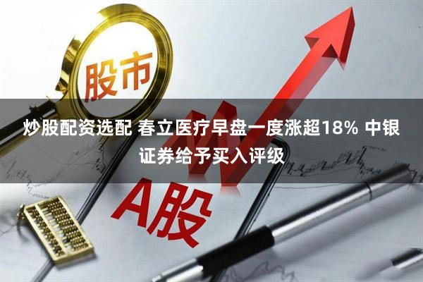 炒股配资选配 春立医疗早盘一度涨超18% 中银证券给予买入评级