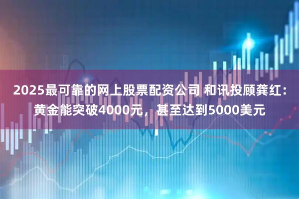 2025最可靠的网上股票配资公司 和讯投顾龚红：黄金能突破4000元，甚至达到5000美元