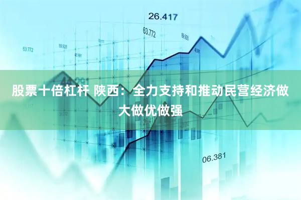 股票十倍杠杆 陕西：全力支持和推动民营经济做大做优做强