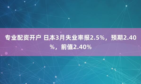 专业配资开户 日本3月失业率报2.5%，预期2.40%，前值2.40%
