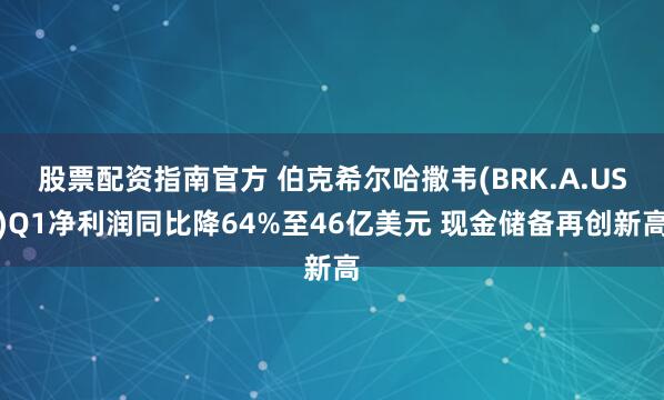 股票配资指南官方 伯克希尔哈撒韦(BRK.A.US)Q1净利润同比降64%至46亿美元 现金储备再创新高