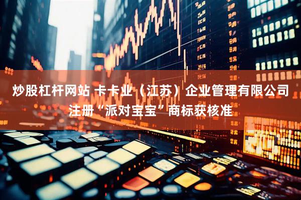 炒股杠杆网站 卡卡业（江苏）企业管理有限公司注册“派对宝宝”商标获核准