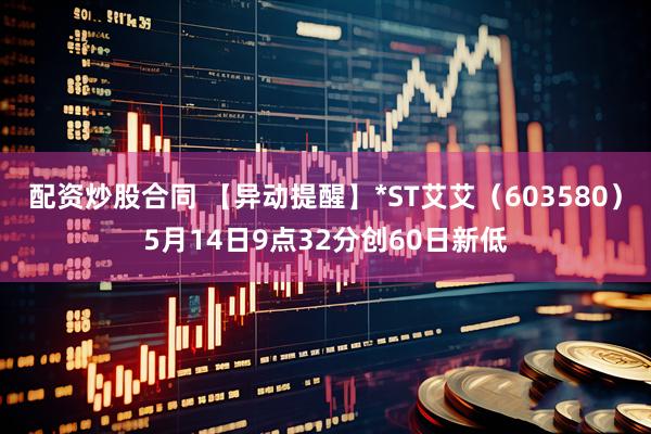 配资炒股合同 【异动提醒】*ST艾艾（603580）5月14日9点32分创60日新低