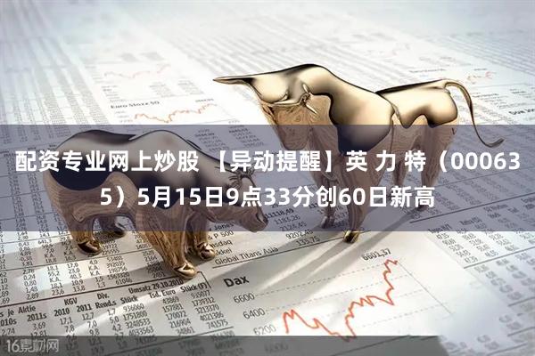 配资专业网上炒股 【异动提醒】英 力 特（000635）5月15日9点33分创60日新高