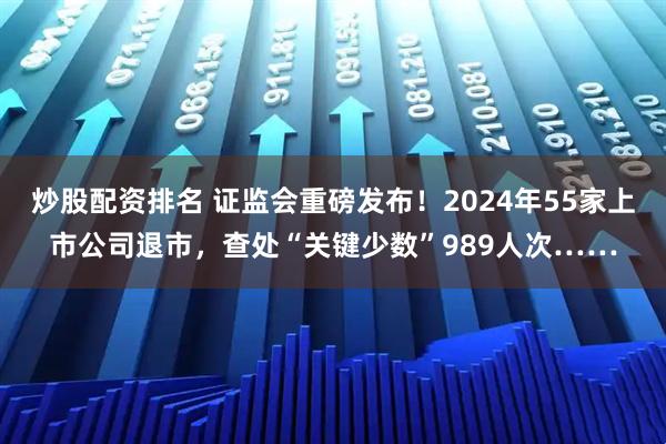 炒股配资排名 证监会重磅发布！2024年55家上市公司退市，查处“关键少数”989人次……