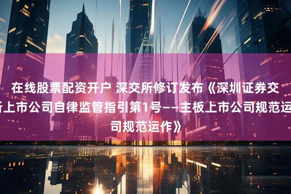 在线股票配资开户 深交所修订发布《深圳证券交易所上市公司自律监管指引第1号——主板上市公司规范运作》
