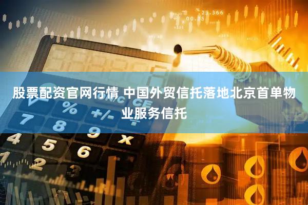 股票配资官网行情 中国外贸信托落地北京首单物业服务信托