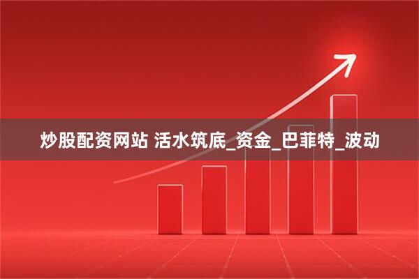 炒股配资网站 活水筑底_资金_巴菲特_波动
