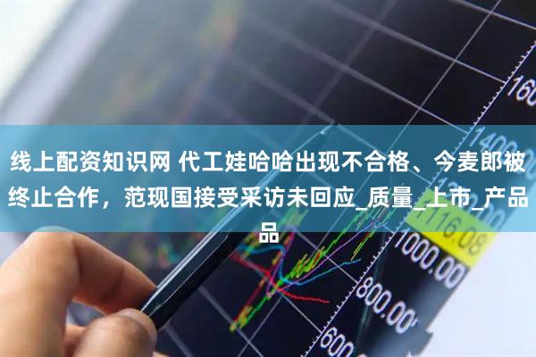 线上配资知识网 代工娃哈哈出现不合格、今麦郎被终止合作，范现国接受采访未回应_质量_上市_产品