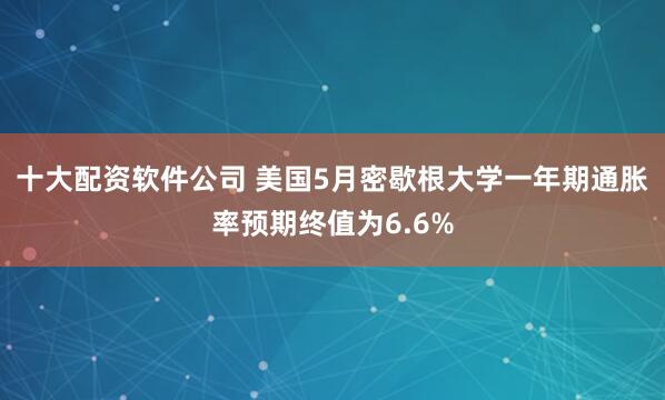 十大配资软件公司 美国5月密歇根大学一年期通胀率预期终值为6.6%