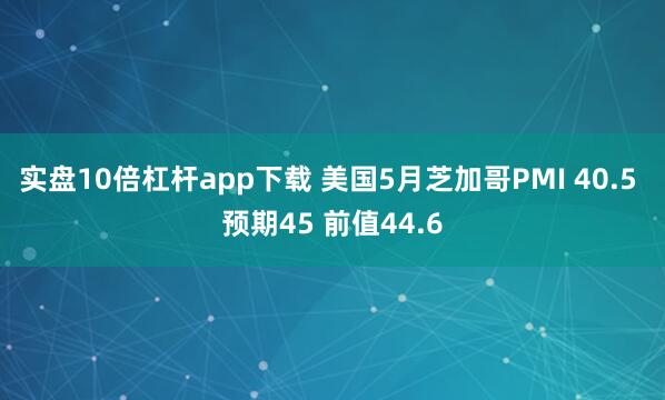 实盘10倍杠杆app下载 美国5月芝加哥PMI 40.5 预期45 前值44.6