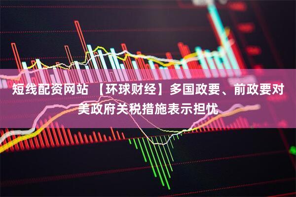 短线配资网站 【环球财经】多国政要、前政要对美政府关税措施表示担忧