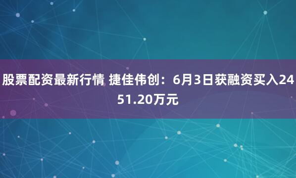 股票配资最新行情 捷佳伟创：6月3日获融资买入2451.20万元