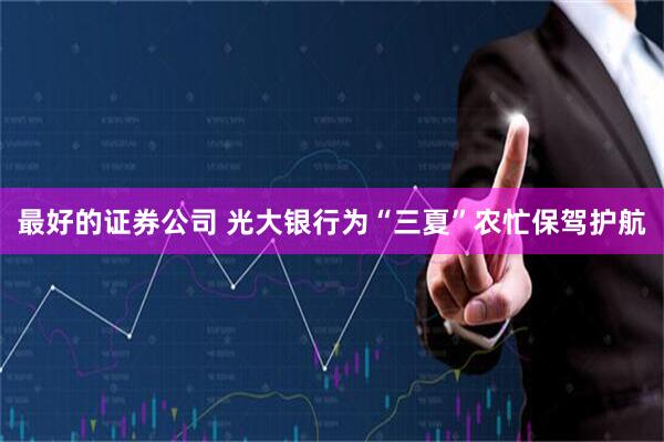最好的证券公司 光大银行为“三夏”农忙保驾护航