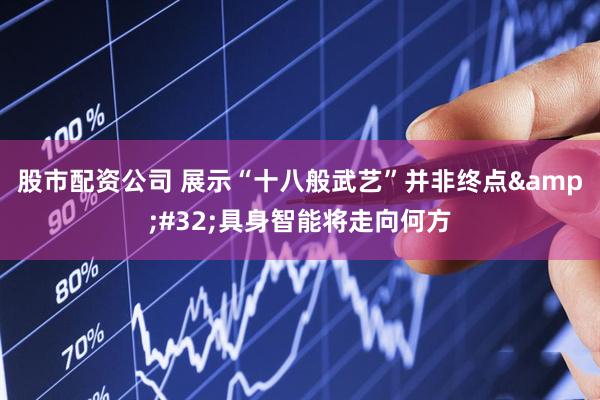 股市配资公司 展示“十八般武艺”并非终点&#32;具身智能将走向何方