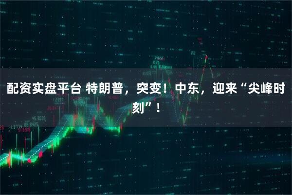 配资实盘平台 特朗普，突变！中东，迎来“尖峰时刻”！