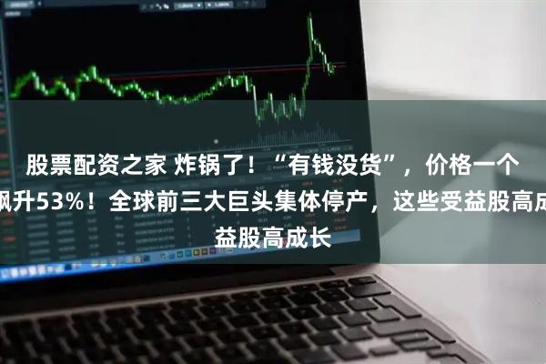 股票配资之家 炸锅了！“有钱没货”，价格一个月飙升53%！全球前三大巨头集体停产，这些受益股高成长