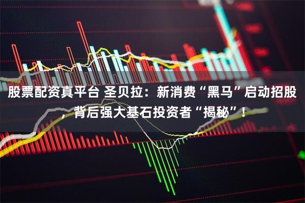 股票配资真平台 圣贝拉：新消费“黑马”启动招股，背后强大基石投资者“揭秘”！