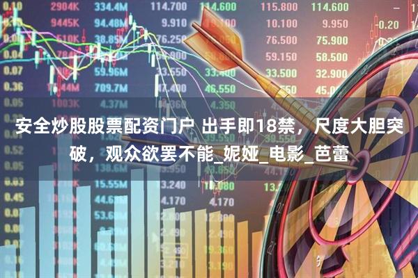 安全炒股股票配资门户 出手即18禁，尺度大胆突破，观众欲罢不能_妮娅_电影_芭蕾