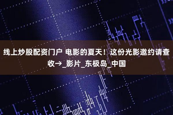 线上炒股配资门户 电影的夏天！这份光影邀约请查收→_影片_东极岛_中国