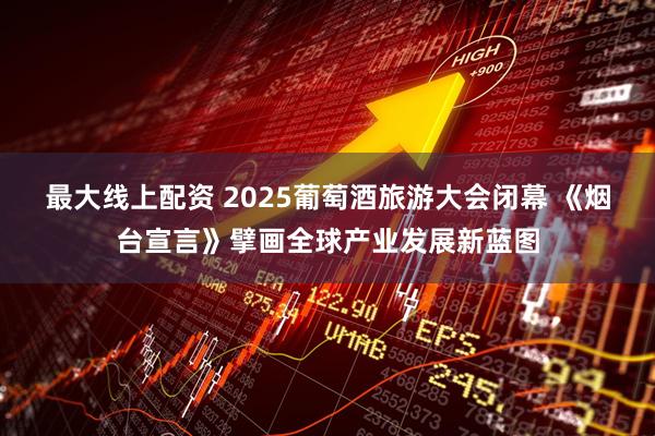 最大线上配资 2025葡萄酒旅游大会闭幕 《烟台宣言》擘画全球产业发展新蓝图