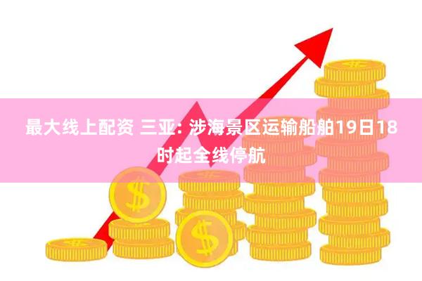 最大线上配资 三亚: 涉海景区运输船舶19日18时起全线停航