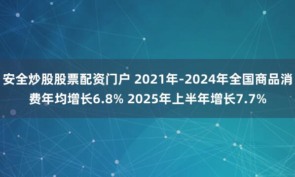 安全炒股股票配资门户 2021年-2024年全国商品消费年均增长6.8% 2025年上半年增长7.7%