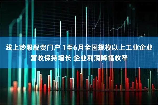 线上炒股配资门户 1至6月全国规模以上工业企业营收保持增长 企业利润降幅收窄