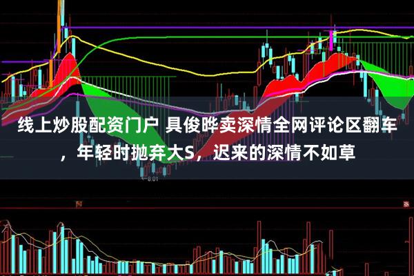 线上炒股配资门户 具俊晔卖深情全网评论区翻车，年轻时抛弃大S，迟来的深情不如草