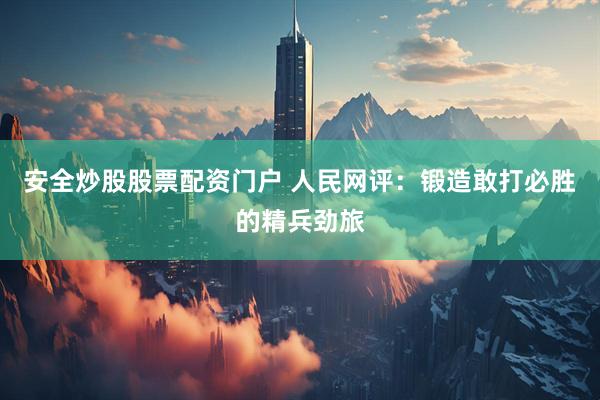 安全炒股股票配资门户 人民网评：锻造敢打必胜的精兵劲旅