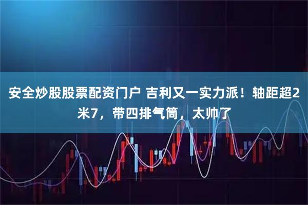 安全炒股股票配资门户 吉利又一实力派！轴距超2米7，带四排气筒，太帅了