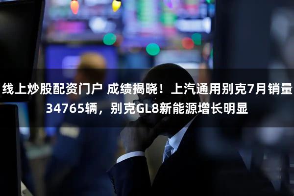 线上炒股配资门户 成绩揭晓！上汽通用别克7月销量34765辆，别克GL8新能源增长明显