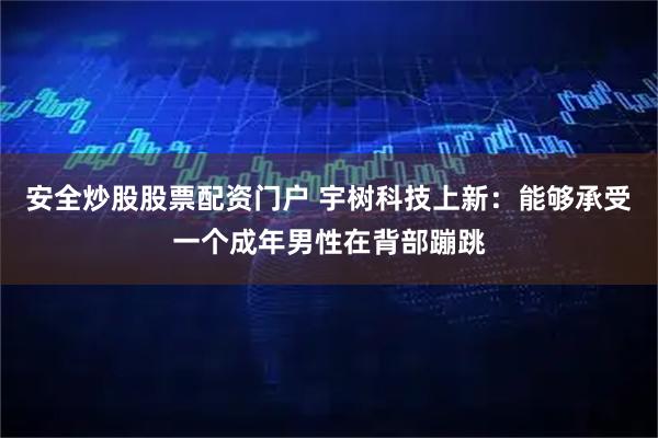 安全炒股股票配资门户 宇树科技上新：能够承受一个成年男性在背部蹦跳