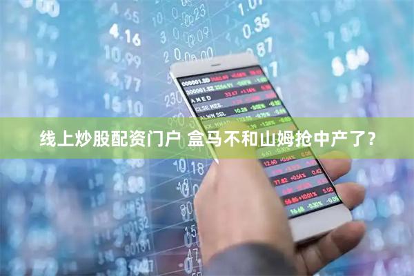 线上炒股配资门户 盒马不和山姆抢中产了？