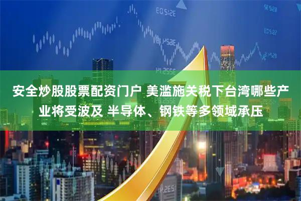 安全炒股股票配资门户 美滥施关税下台湾哪些产业将受波及 半导体、钢铁等多领域承压