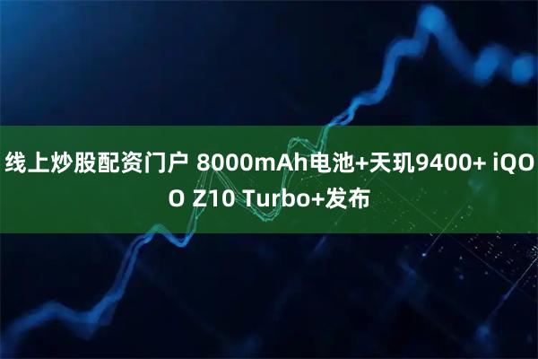 线上炒股配资门户 8000mAh电池+天玑9400+ iQOO Z10 Turbo+发布
