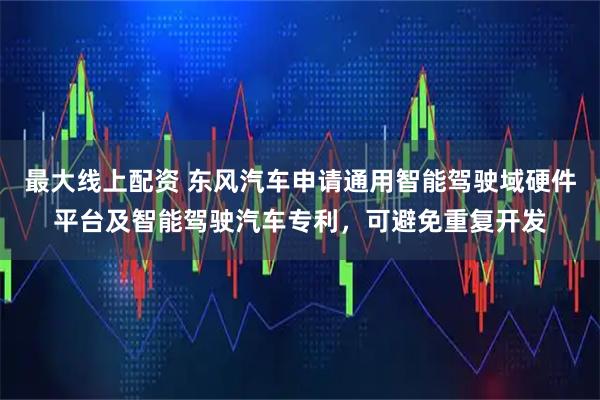 最大线上配资 东风汽车申请通用智能驾驶域硬件平台及智能驾驶汽车专利，可避免重复开发